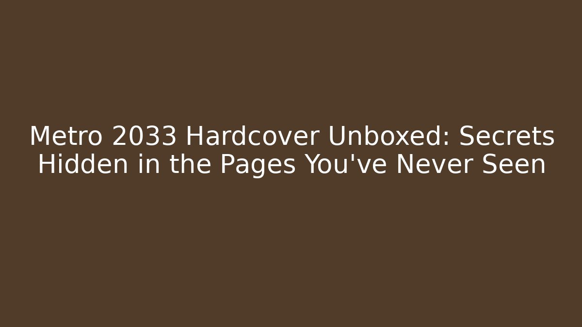 Metro 2033 Hardcover Unboxed: Secrets Hidden in the Pages You’ve Never Seen