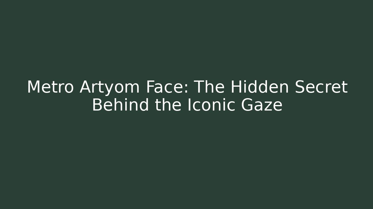 Metro Artyom Face: The Hidden Secret Behind the Iconic Gaze