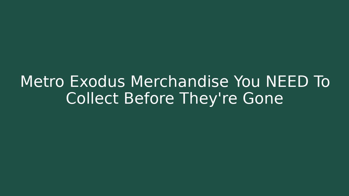 Metro Exodus Merchandise You NEED To Collect Before They're Gone
