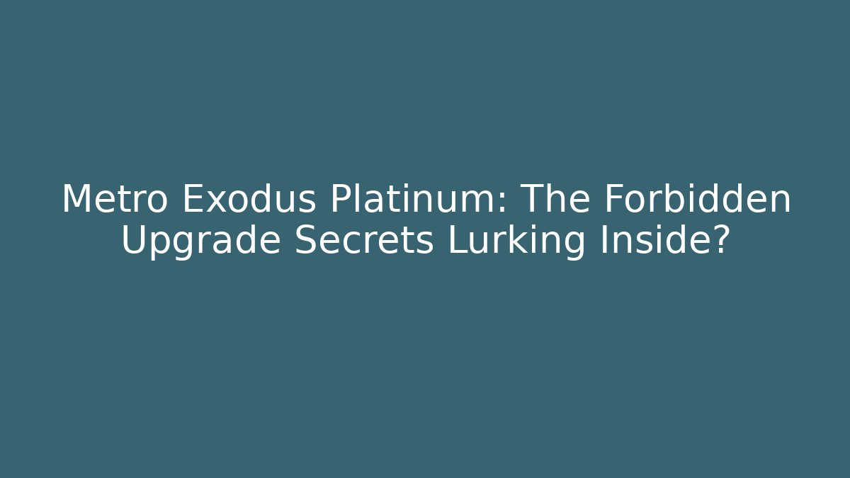 Metro Exodus Platinum: The Forbidden Upgrade Secrets Lurking Inside?