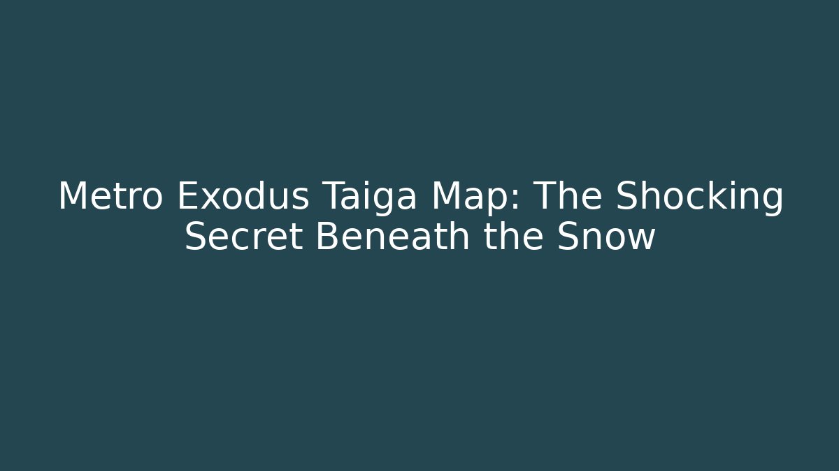 Metro Exodus Taiga Map: The Shocking Secret Beneath the Snow