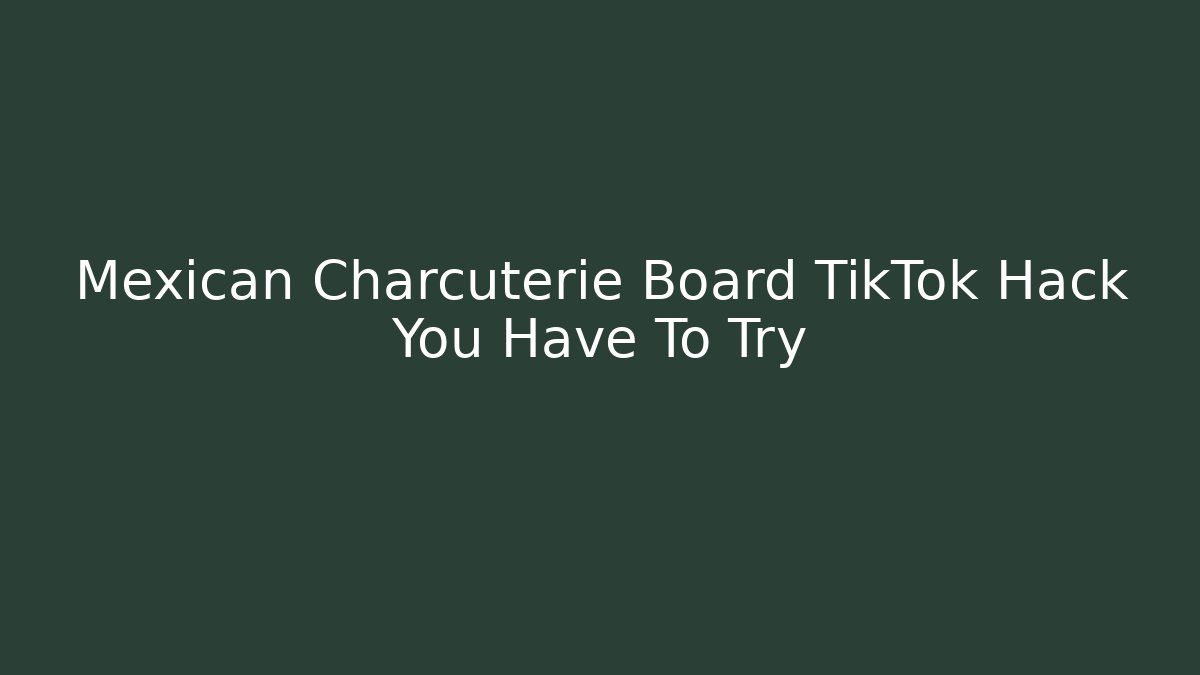 Mexican Charcuterie Board TikTok Hack You Have To Try - Critter Realm