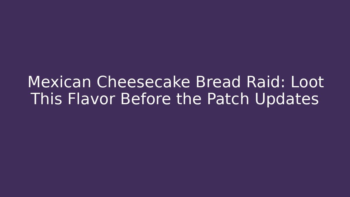 Mexican Cheesecake Bread Raid: Loot This Flavor Before the Patch Updates