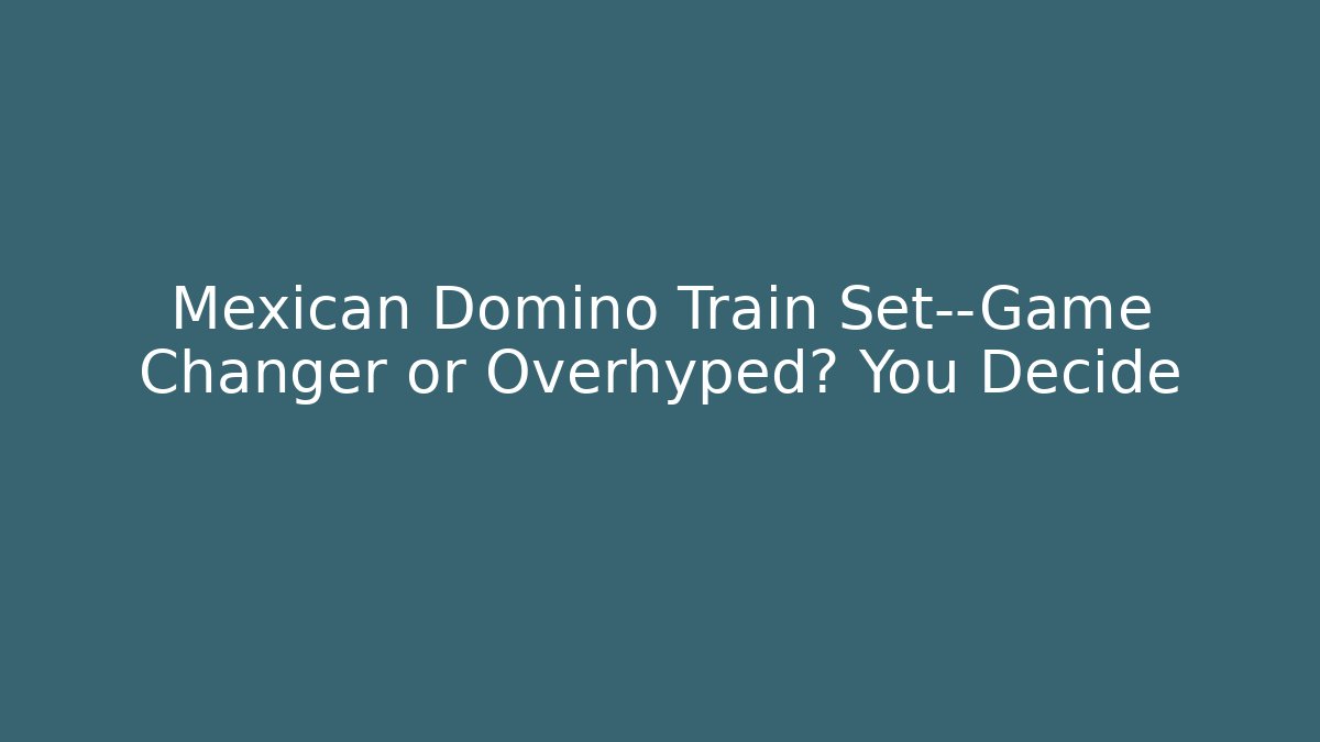 Mexican Domino Train Set—Game Changer or Overhyped? You Decide