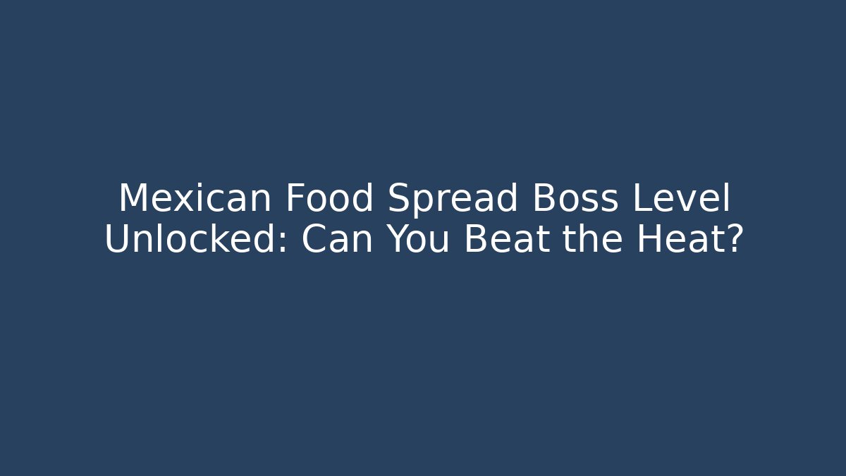 Mexican Food Spread Boss Level Unlocked: Can You Beat the Heat?