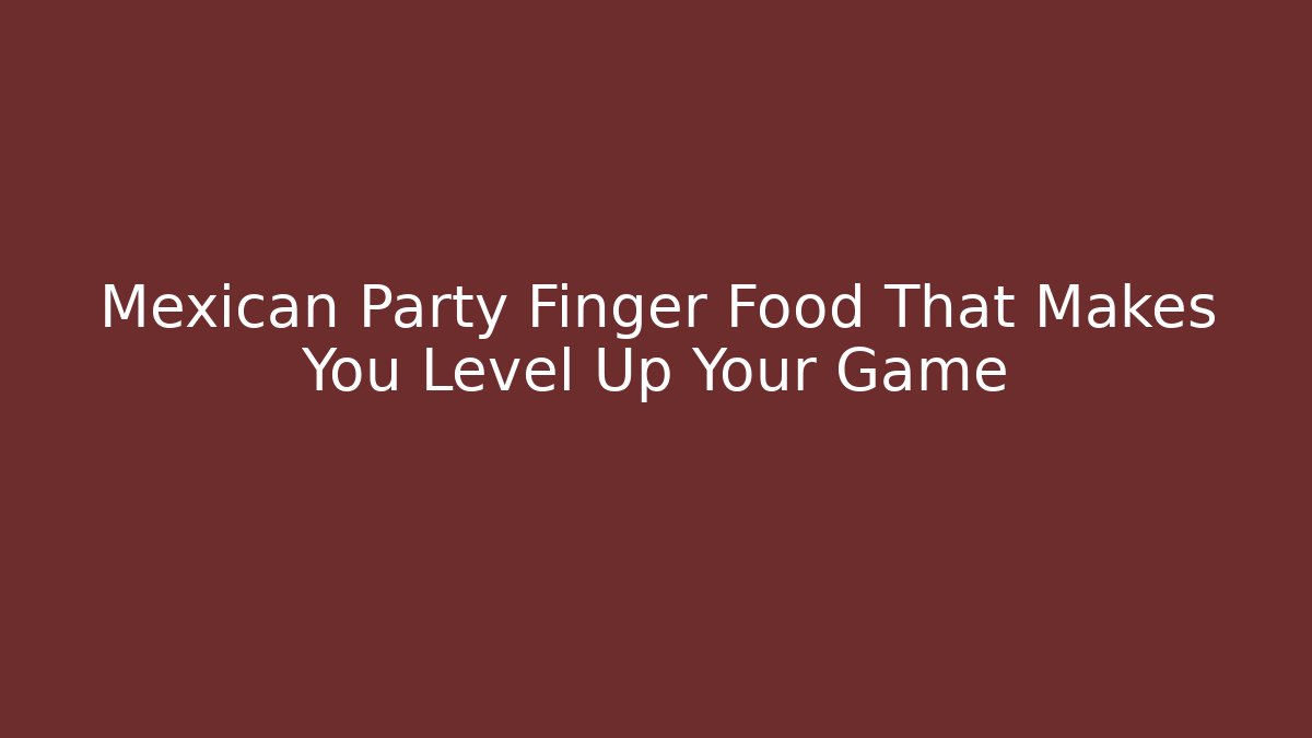 Mexican Party Finger Food That Makes You Level Up Your Game