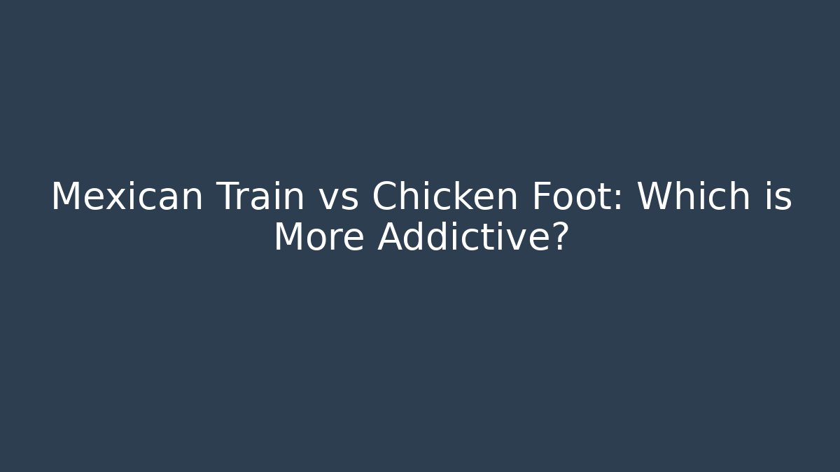 Mexican Train vs Chicken Foot: Which is More Addictive?