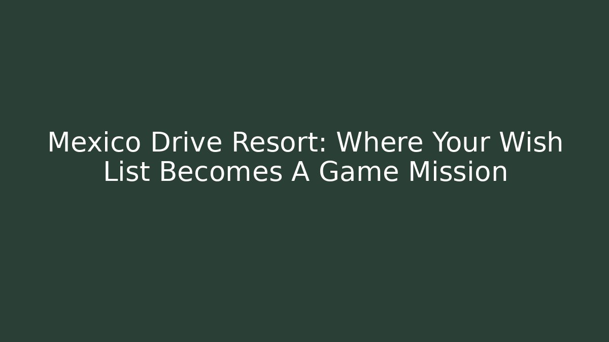 Mexico Drive Resort: Where Your Wish List Becomes A Game Mission