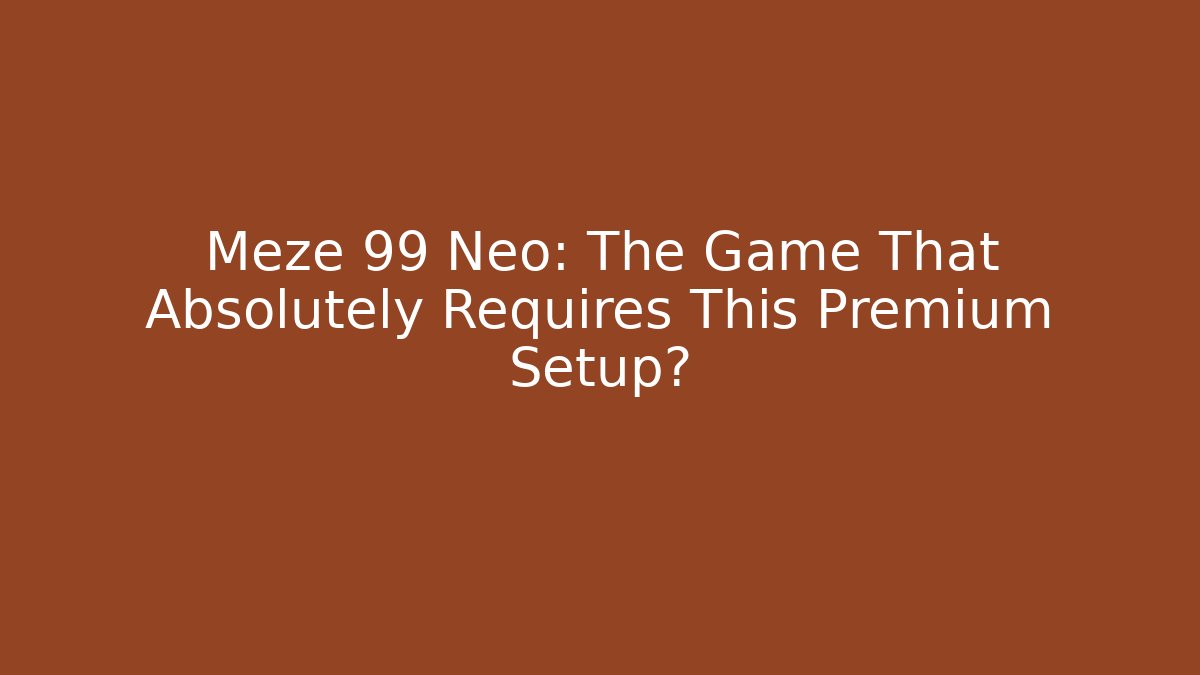 Meze 99 Neo: The Game That Absolutely Requires This Premium Setup?
