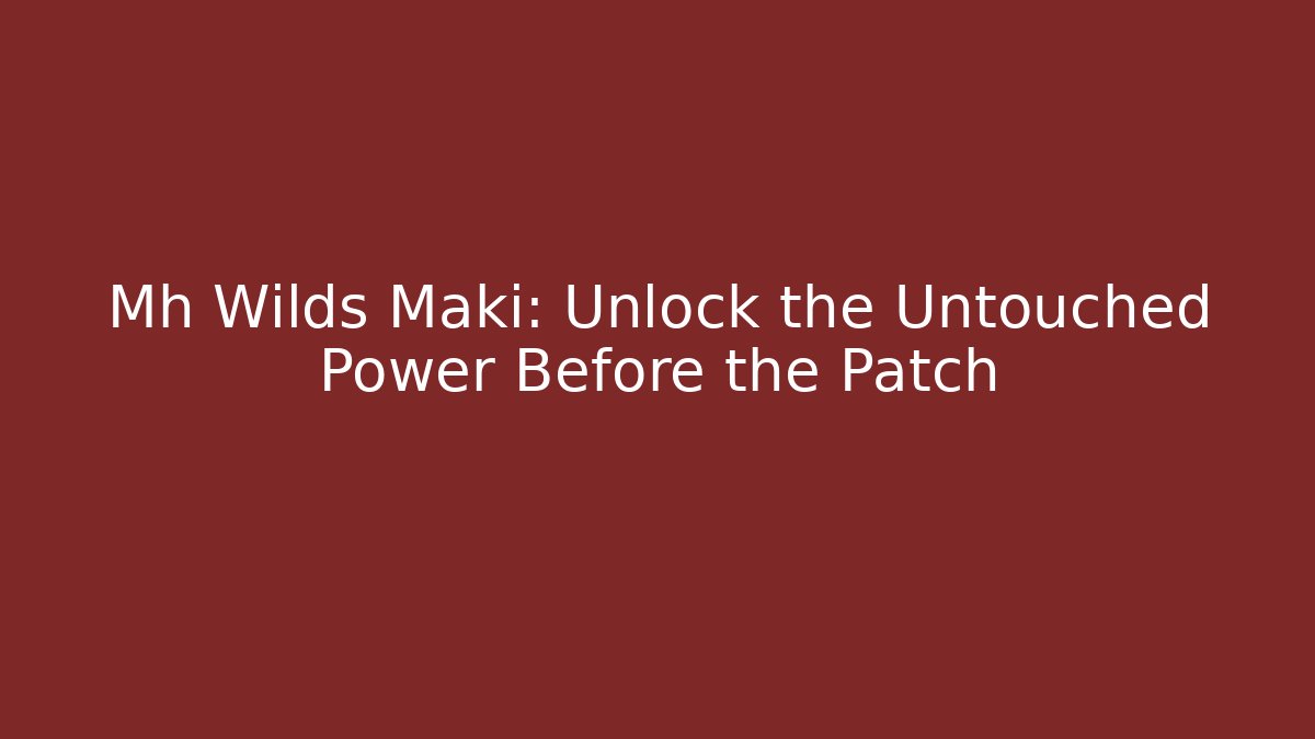Mh Wilds Maki: Unlock the Untouched Power Before the Patch