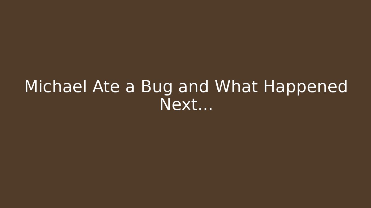 Michael Ate a Bug and What Happened Next...