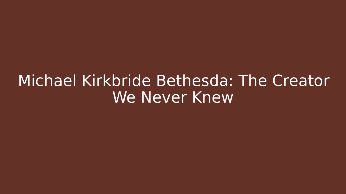 Michael Kirkbride Bethesda: The Creator We Never Knew