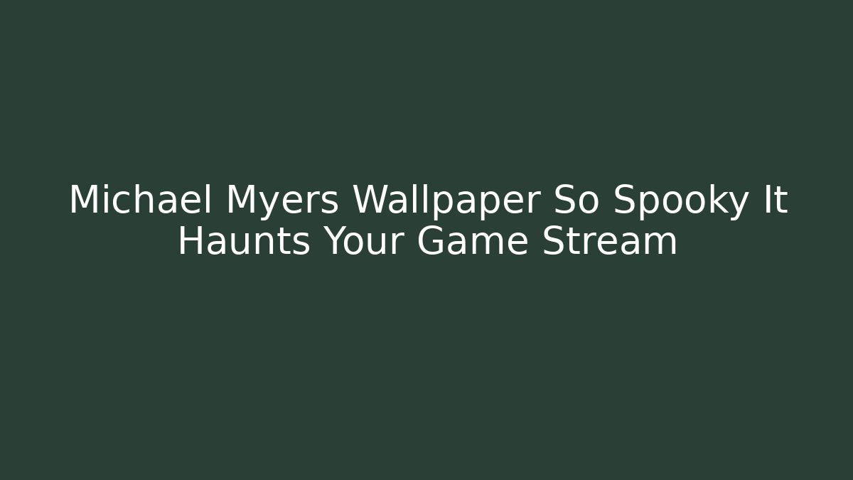 Michael Myers Wallpaper So Spooky It Haunts Your Game Stream