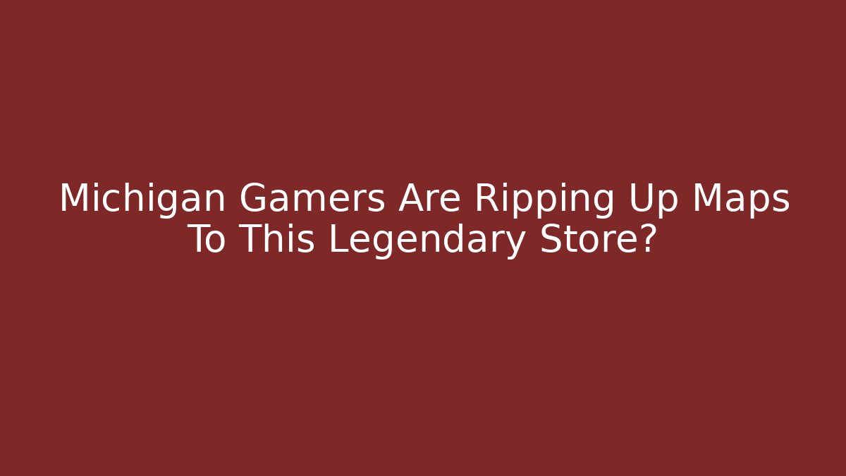 Michigan Gamers Are Ripping Up Maps To This Legendary Store?