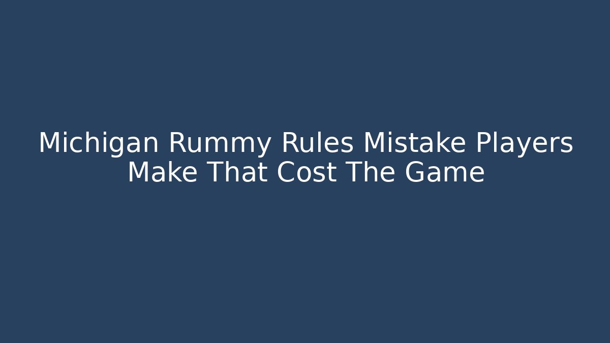 Michigan Rummy Rules Mistake Players Make That Cost The Game