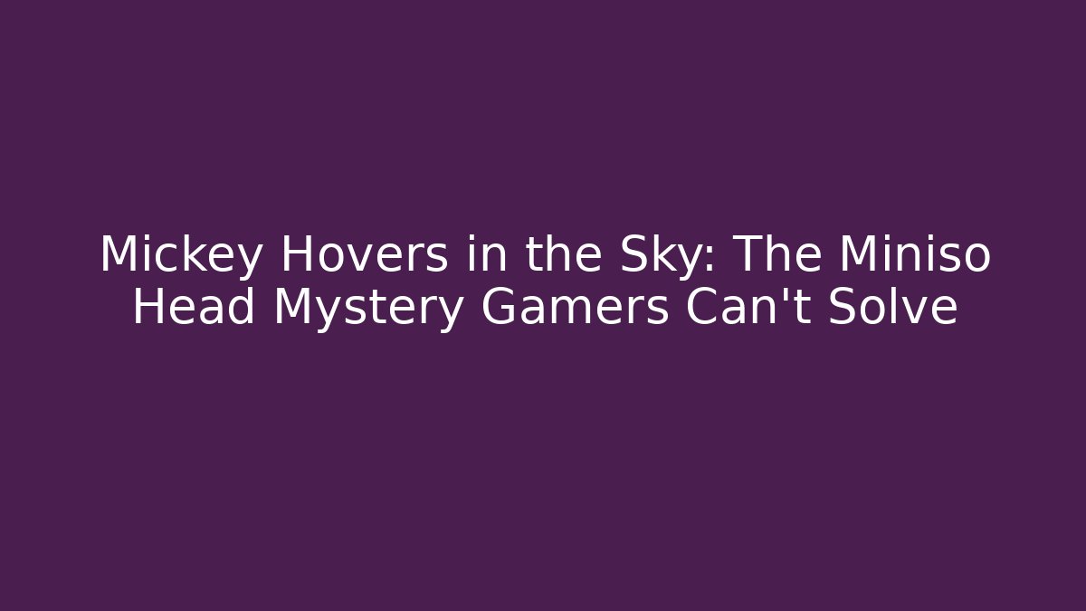 Mickey Hovers in the Sky: The Miniso Head Mystery Gamers Can't Solve
