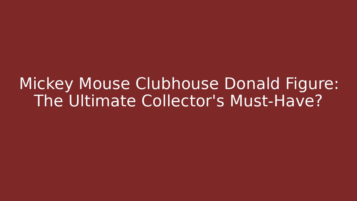 Mickey Mouse Clubhouse Donald Figure: The Ultimate Collector's Must-Have? - Critter Realm