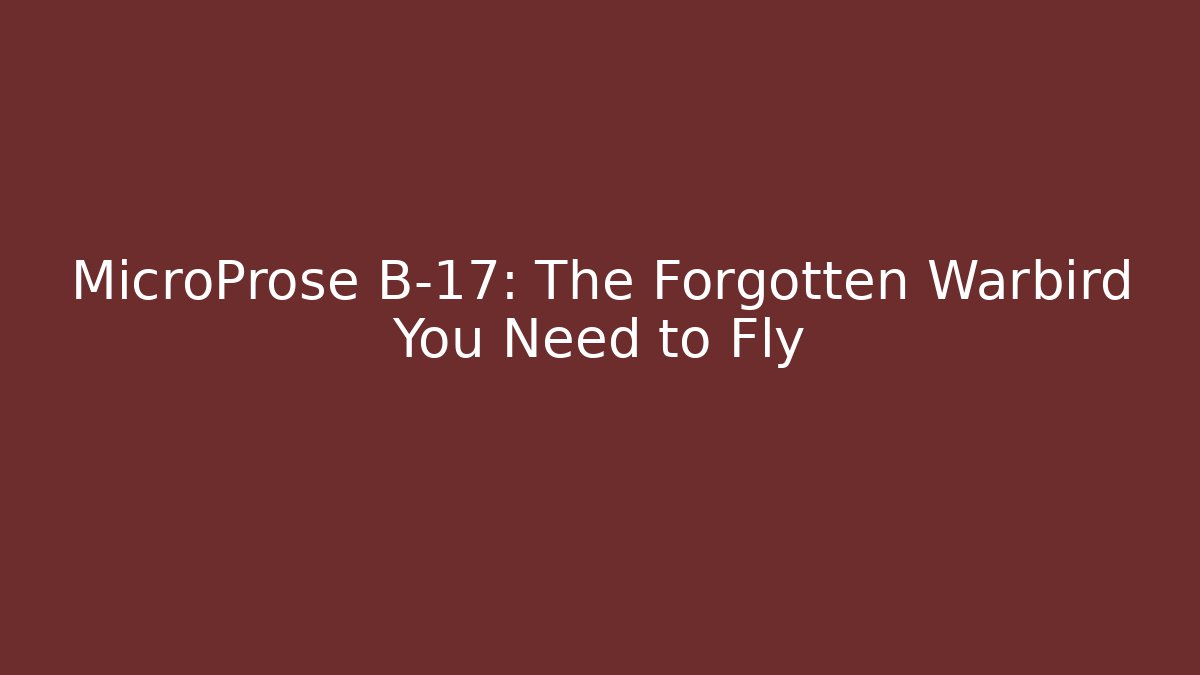 MicroProse B-17: The Forgotten Warbird You Need to Fly
