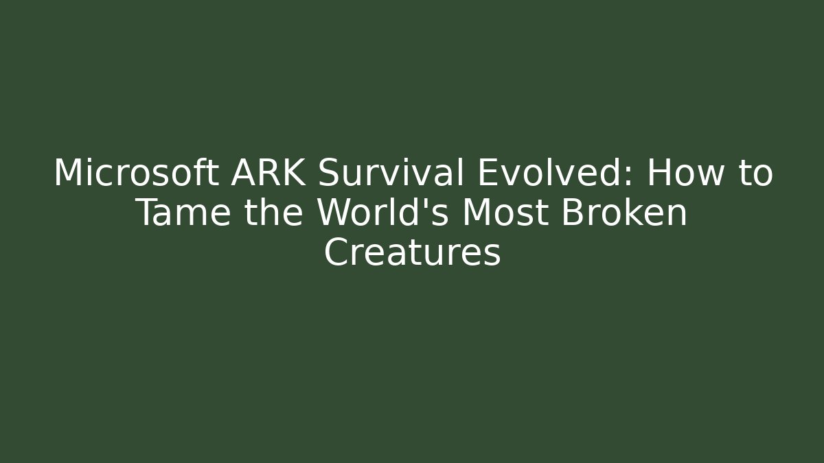 Microsoft ARK Survival Evolved: How to Tame the World's Most Broken Creatures