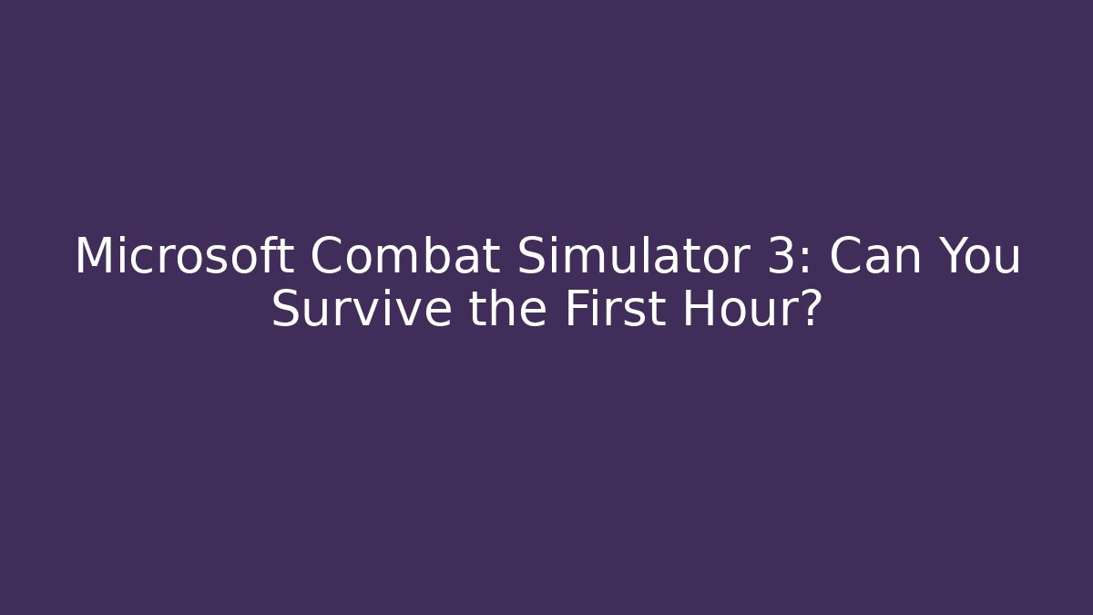 Microsoft Combat Simulator 3: Can You Survive the First Hour?