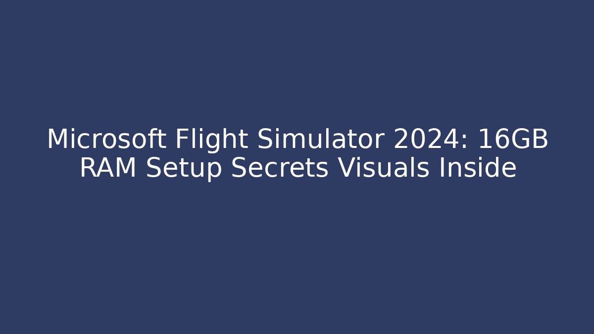 Microsoft Flight Simulator 2024: 16GB RAM Setup Secrets Visuals Inside