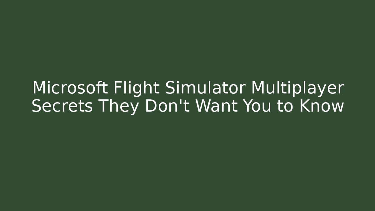 Microsoft Flight Simulator Multiplayer Secrets They Don’t Want You to Know