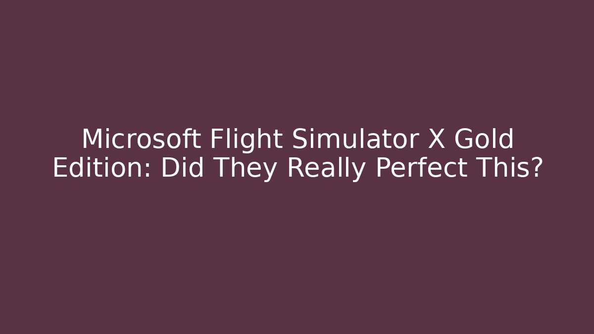 Microsoft Flight Simulator X Gold Edition: Did They Really Perfect This? - Critter Realm