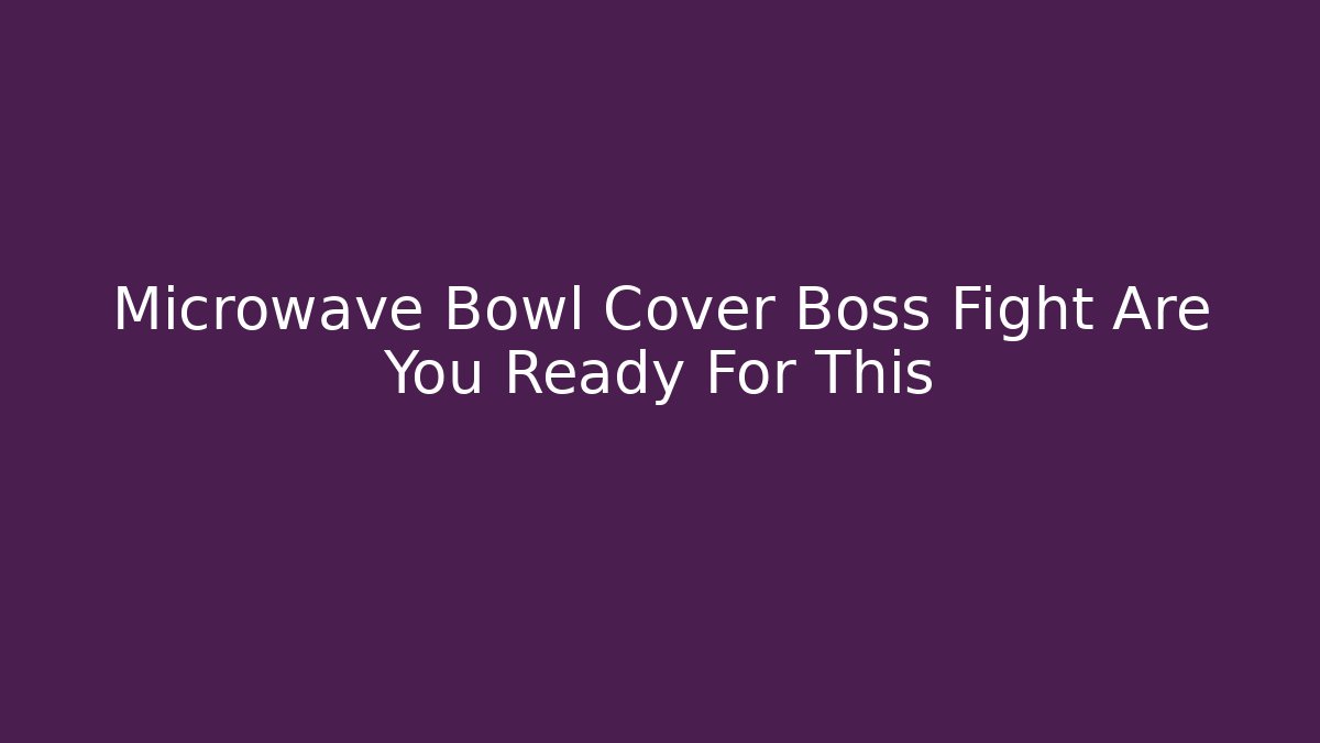 Microwave Bowl Cover Boss Fight Are You Ready For This