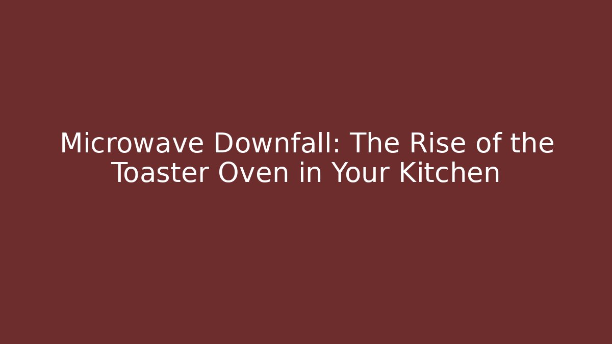 Microwave Downfall: The Rise of the Toaster Oven in Your Kitchen