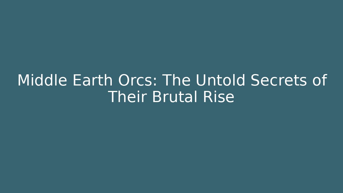 Middle Earth Orcs: The Untold Secrets of Their Brutal Rise