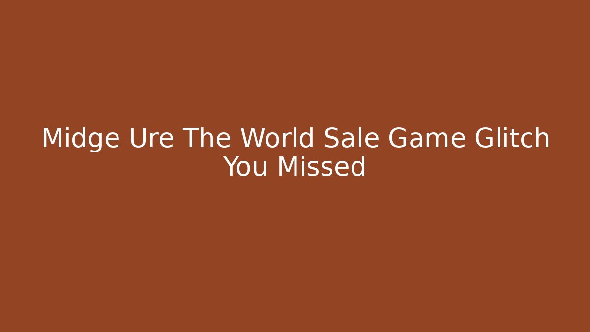 Midge Ure The World Sale Game Glitch You Missed