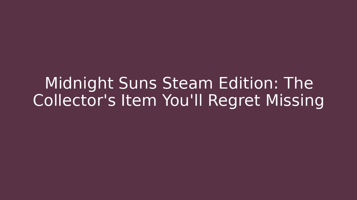 Midnight Suns Steam Edition: The Collector's Item You'll Regret Missing