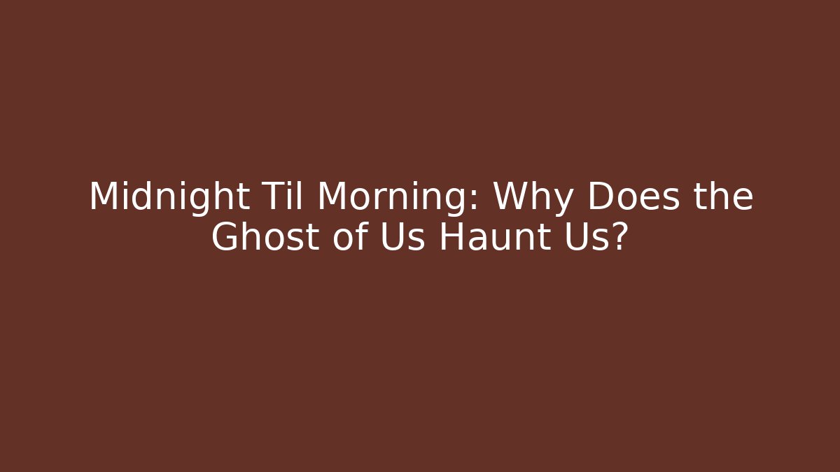 Midnight Til Morning: Why Does the Ghost of Us Haunt Us?