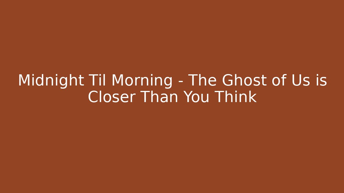 Midnight Til Morning - The Ghost of Us is Closer Than You Think