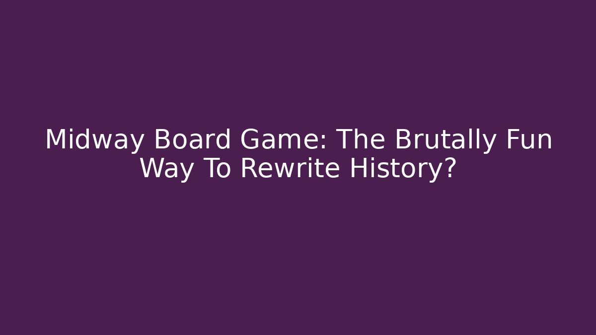 Midway Board Game: The Brutally Fun Way To Rewrite History?