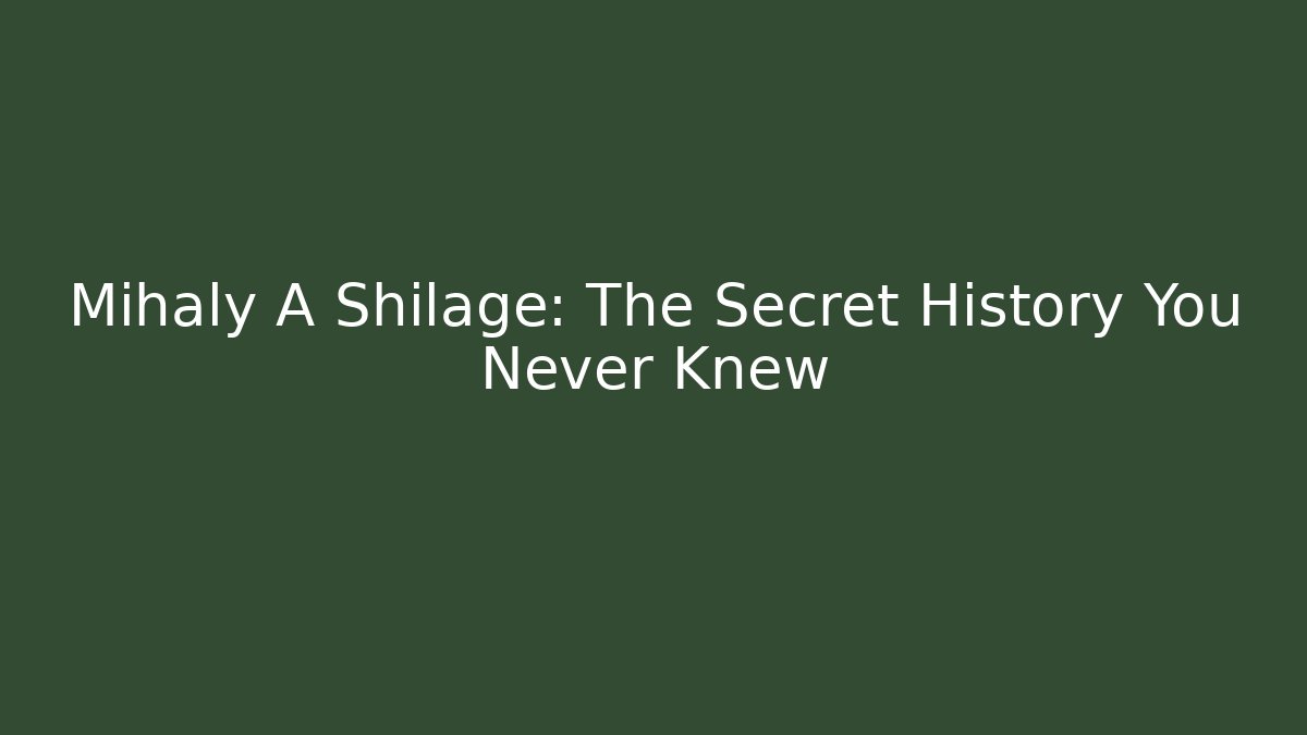 Mihaly A Shilage: The Secret History You Never Knew