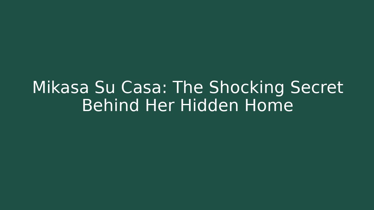 Mikasa Su Casa: The Shocking Secret Behind Her Hidden Home