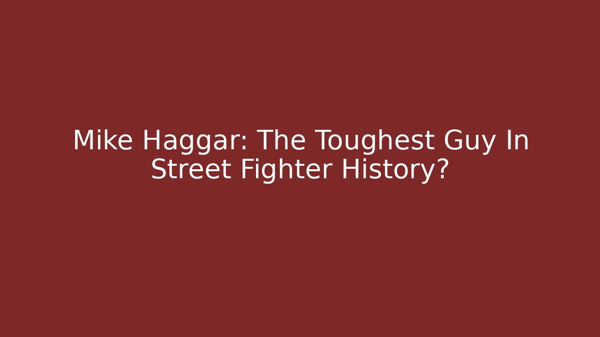 Mike Haggar: The Toughest Guy In Street Fighter History?