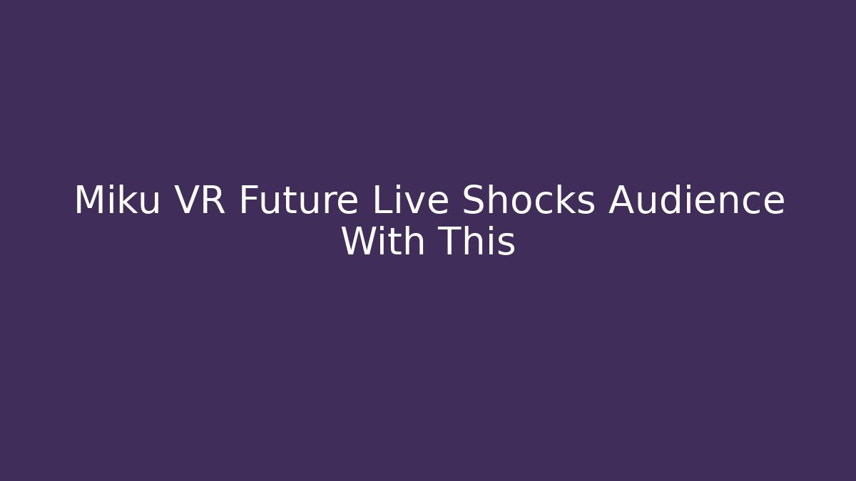 Miku VR Future Live Shocks Audience With This