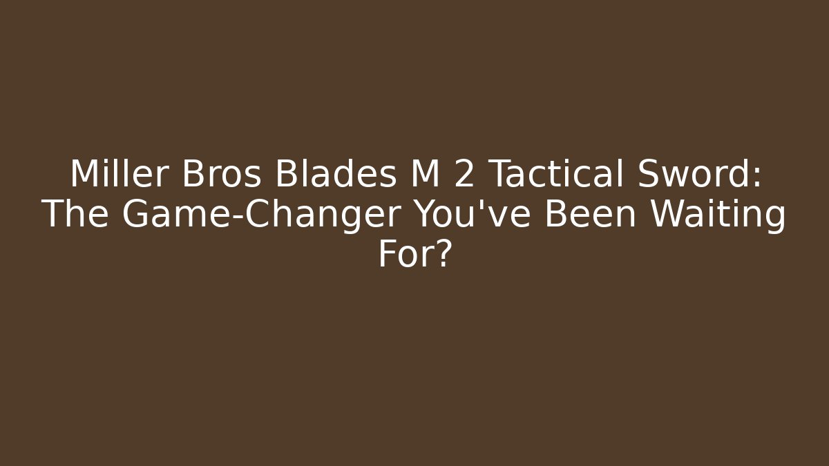Miller Bros Blades M 2 Tactical Sword: The Game-Changer You’ve Been Waiting For?