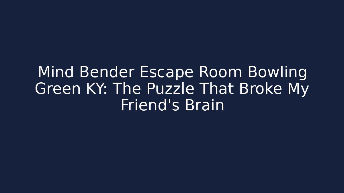 Mind Bender Escape Room Bowling Green KY: The Puzzle That Broke My Friend's Brain