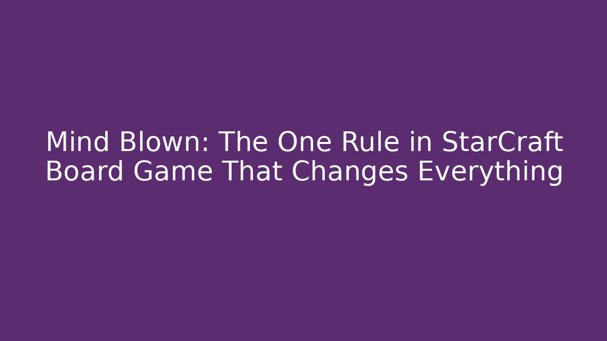 Mind Blown: The One Rule in StarCraft Board Game That Changes Everything