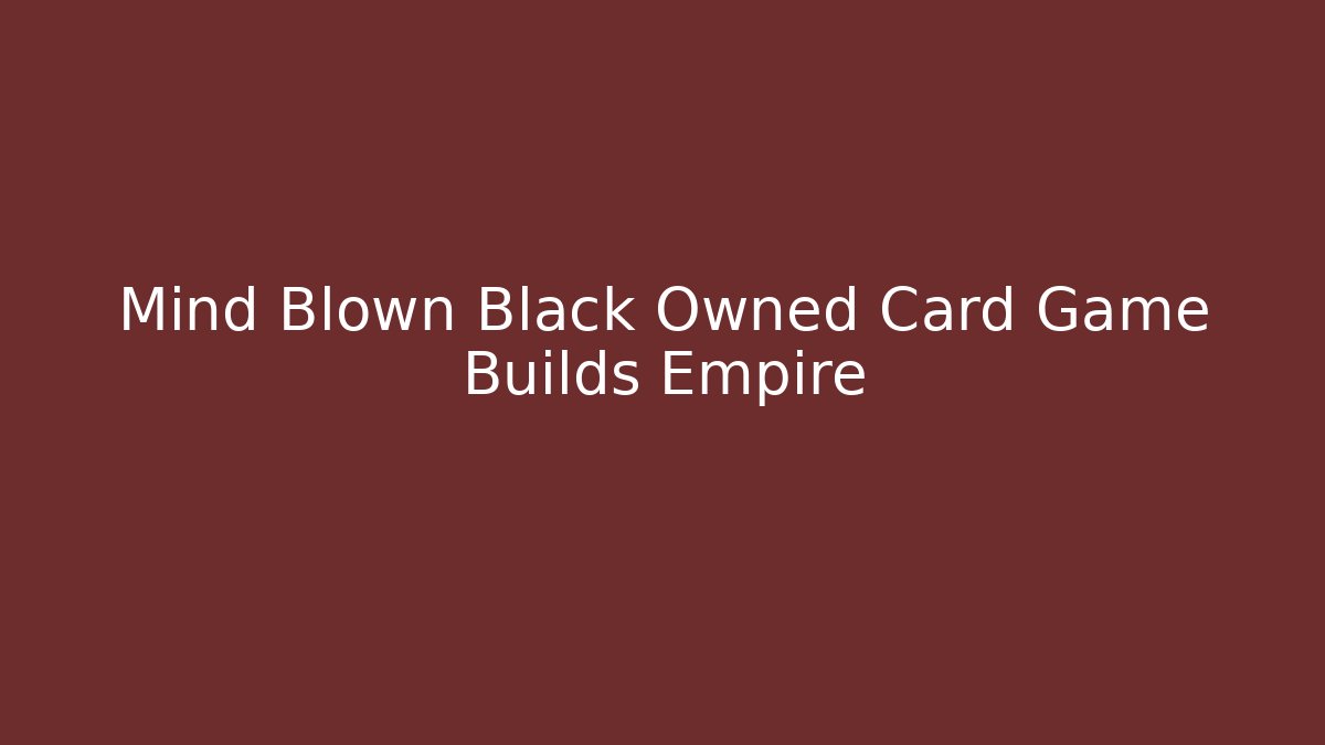 Mind Blown Black Owned Card Game Builds Empire