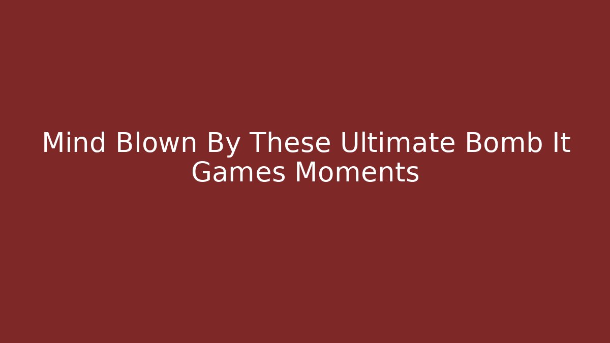 Mind Blown By These Ultimate Bomb It Games Moments