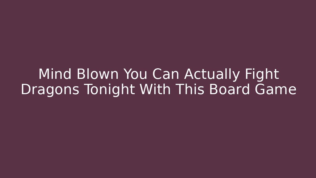 Mind Blown You Can Actually Fight Dragons Tonight With This Board Game