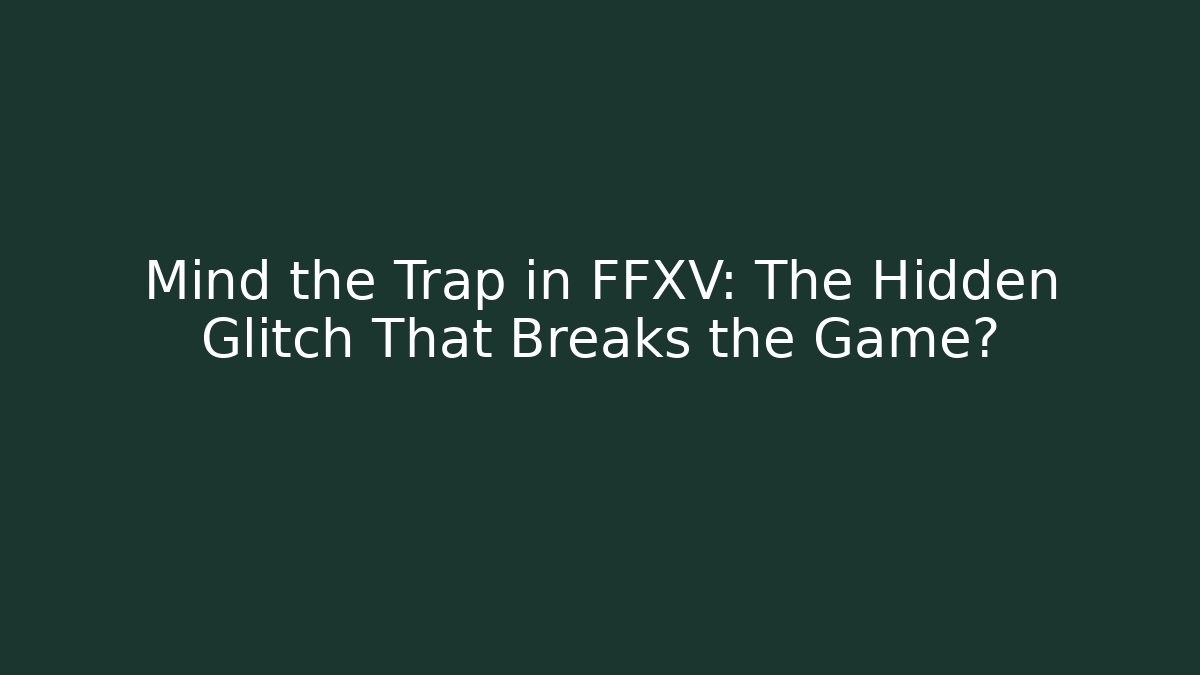 Mind the Trap in FFXV: The Hidden Glitch That Breaks the Game?