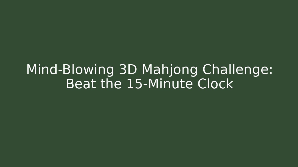 Mind-Blowing 3D Mahjong Challenge: Beat the 15-Minute Clock