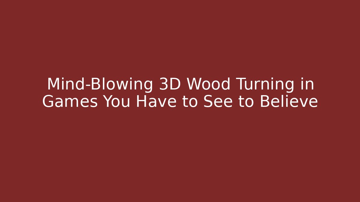 Mind-Blowing 3D Wood Turning in Games You Have to See to Believe