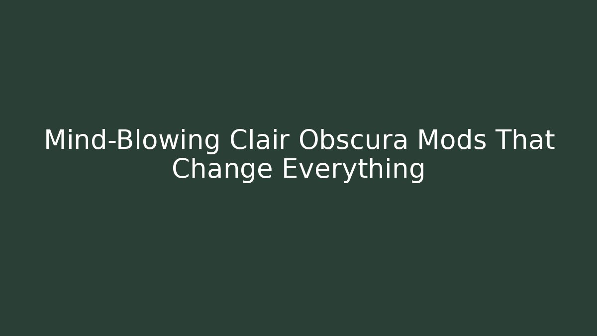 Mind-Blowing Clair Obscura Mods That Change Everything