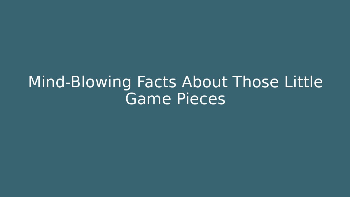 Mind-Blowing Facts About Those Little Game Pieces
